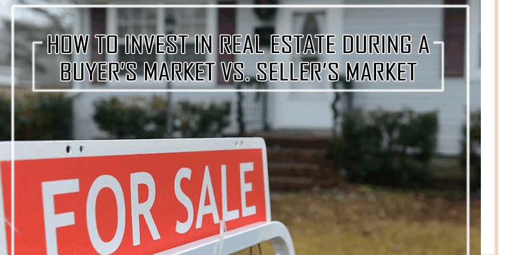 How to Invest in Real Estate During a Buyer’s Market vs. Seller’s Market