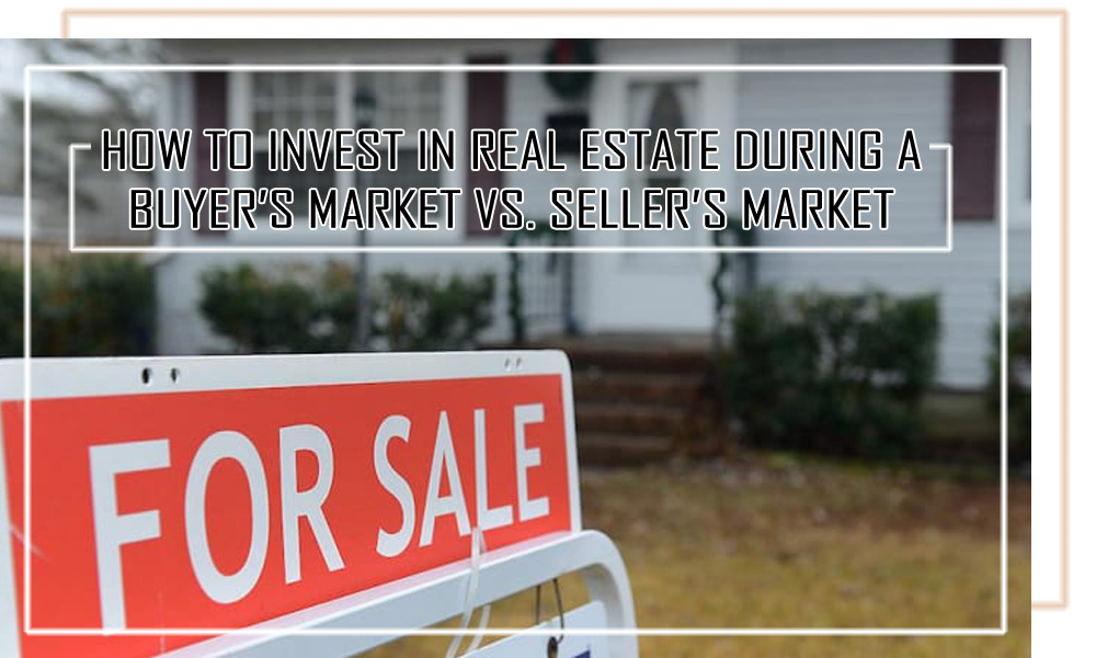 How to Invest in Real Estate During a Buyer’s Market vs. Seller’s Market