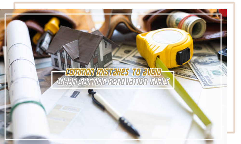 Common Mistakes to Avoid When Setting Renovation Goals