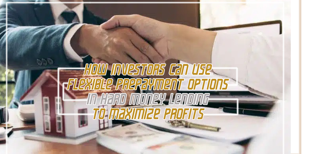 How Investors Can Use Flexible Prepayment Options in Hard Money Lending to Maximize Profits