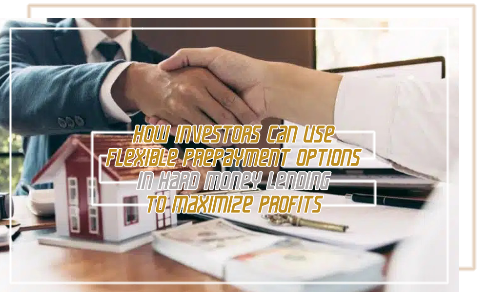 How Investors Can Use Flexible Prepayment Options in Hard Money Lending to Maximize Profits