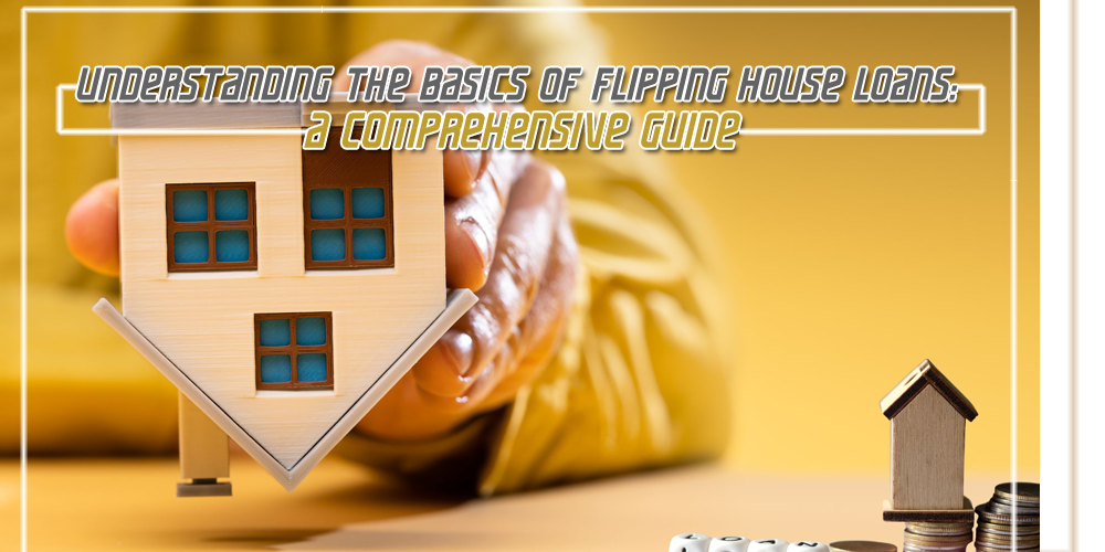 Understanding the Basics of Flipping House Loans A Comprehensive Guide